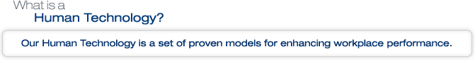 What is a Human Technology? Our Human Technology is a set of proven models for enhancing workplace performance. 